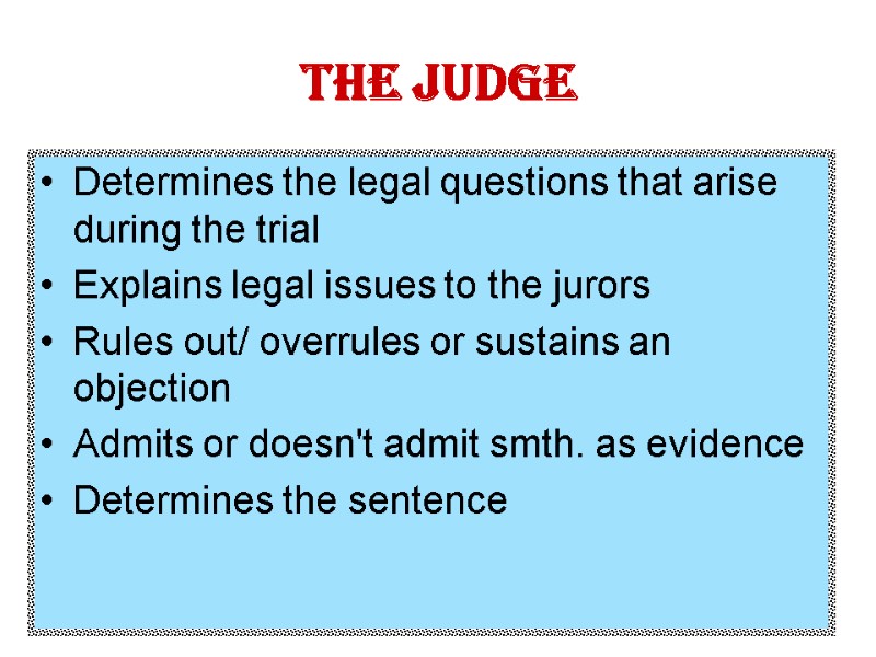 The judge Determines the legal questions that arise during the trial Explains legal issues